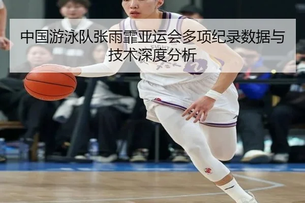 中国游泳队张雨霏亚运会多项纪录数据与技术深度分析